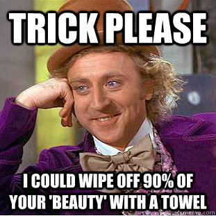 Trick please I could wipe off 90% of your 'beauty' with a towel  Condescending Wonka