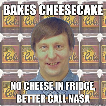 bakes cheesecake no cheese in fridge, better call nasa - bakes cheesecake no cheese in fridge, better call nasa  Advice Kerola