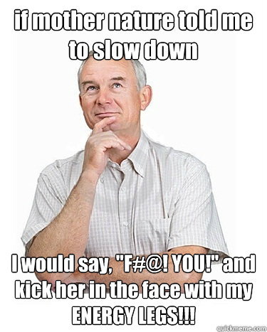 if mother nature told me to slow down I would say, 