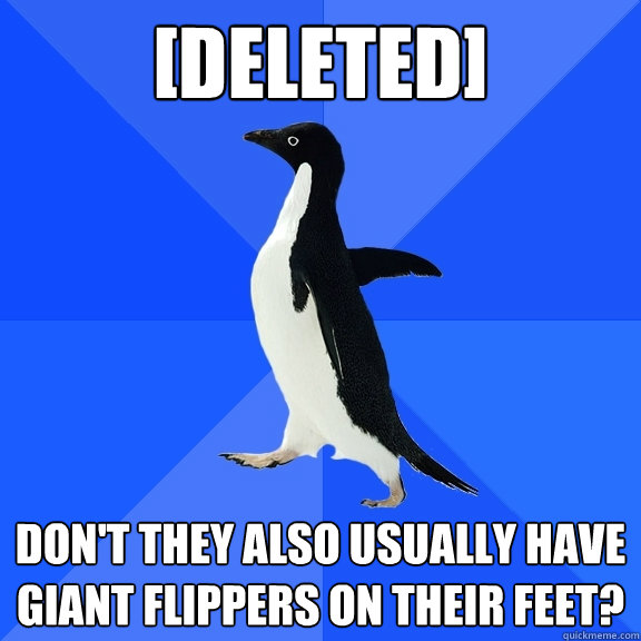 [deleted] Don't they also usually have giant flippers on their feet? - [deleted] Don't they also usually have giant flippers on their feet?  Socially Awkward Penguin