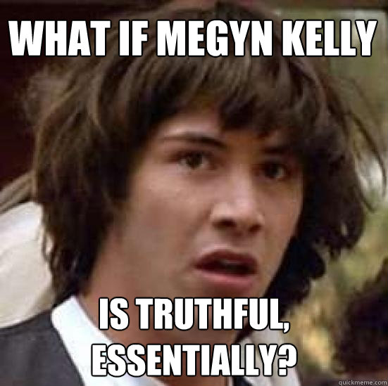 What if Megyn Kelly Is truthful, essentially?  conspiracy keanu