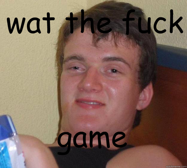 wat the fuck game
  10 Guy