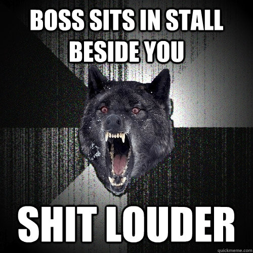 Boss sits in stall beside you SHIT LOUDER - Boss sits in stall beside you SHIT LOUDER  Insanity Wolf