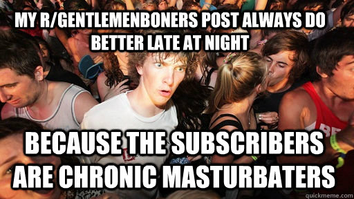 My r/gentlemenboners post always do better late at night because the subscribers are chronic masturbaters  Sudden Clarity Clarence