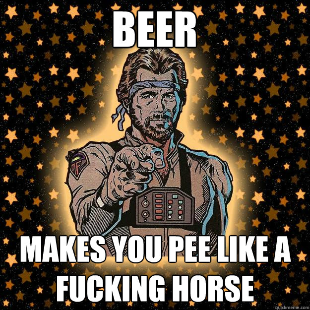 beer makes you pee like a fucking horse  