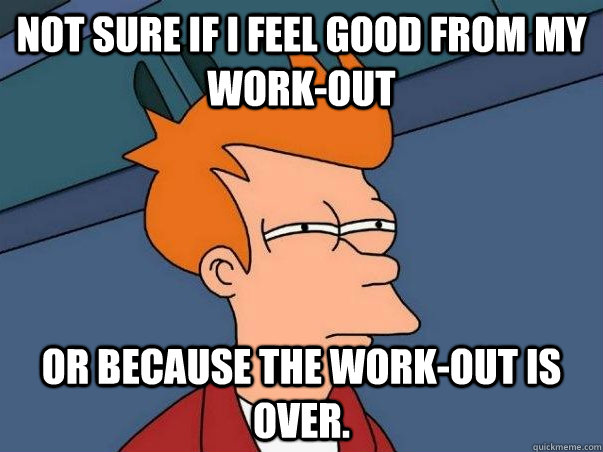 Not sure if I feel good from my work-out or because the work-out is over.  Not sure Fry