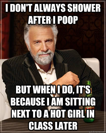 I don't always shower after I poop but when I do, it's because I am sitting next to a hot girl in class later  The Most Interesting Man In The World