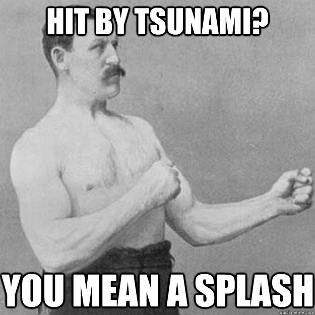 hit by tsunami? you mean a splash  overly manly man