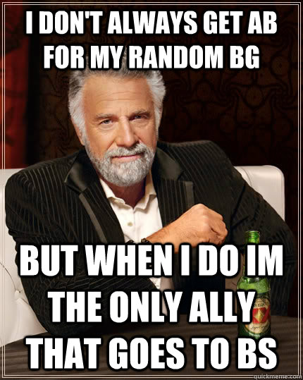 I don't always get AB for my random BG but when i do im the only ally that goes to bs - I don't always get AB for my random BG but when i do im the only ally that goes to bs  The Most Interesting Man In The World