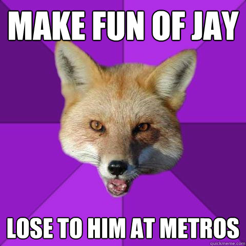 Make fun of Jay Lose to him at Metros  Forensics Fox