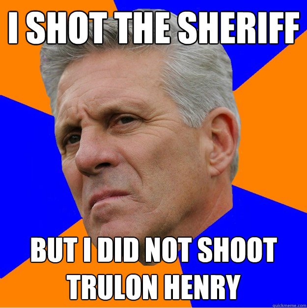 I shot the sheriff But I did not shoot Trulon Henry  Uninformed Zook