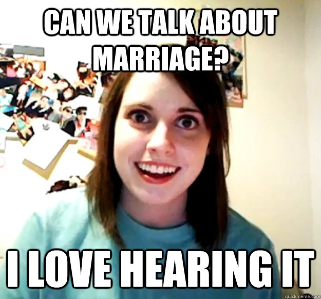 CAN WE TALK ABOUT MARRIAGE? I LOVE HEARING IT  Overly Attached Girlfriend