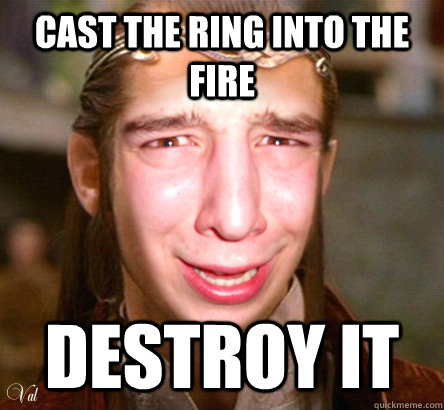 CAST THE RING INTO THE FIRE DESTROY IT - CAST THE RING INTO THE FIRE DESTROY IT  wise elrond