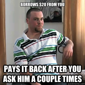 borrows $20 from you pays it back after you ask him a couple times - borrows $20 from you pays it back after you ask him a couple times  Okay Guy Steve