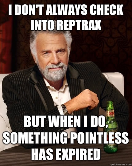 I don't always check into Reptrax But when I do, something pointless has expired  The Most Interesting Man In The World
