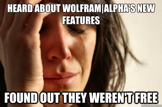 Heard about Wolfram|Alpha's new features Found out they weren't free - Heard about Wolfram|Alpha's new features Found out they weren't free  First World Problems