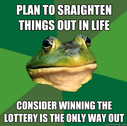 plan to sraighten things out in life  consider winning the lottery is the only way out  Foul Bachelor Frog