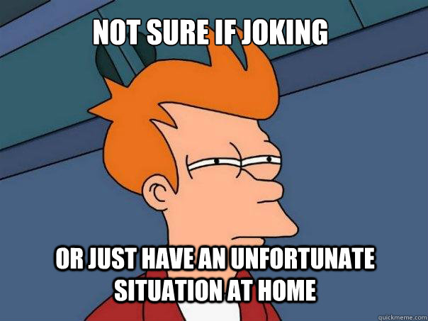 not sure if joking or just have an unfortunate situation at home  Futurama Fry