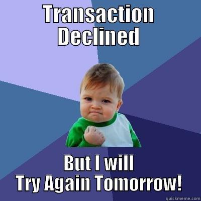 TRANSACTION DECLINED BUT I WILL TRY AGAIN TOMORROW! Success Kid