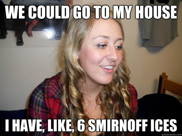 we could go to my house i have, like, 6 smirnoff ices - we could go to my house i have, like, 6 smirnoff ices  awkwardly ignorant girl