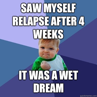 saw myself relapse after 4 weeks IT WAS A WET DREAM  Success Kid