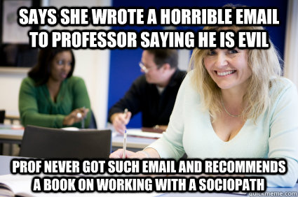 Says she wrote a horrible email to professor saying he is evil prof never got such email and recommends a book on working with a sociopath  Middle-aged nontraditional college student