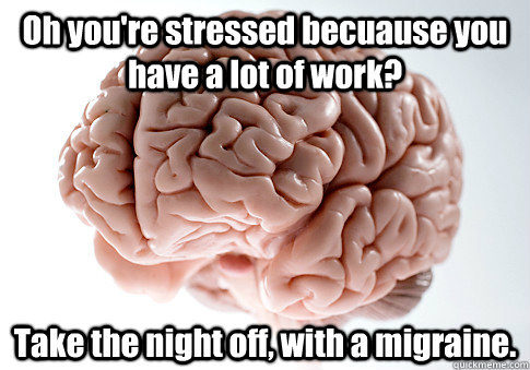 Oh you're stressed becuause you have a lot of work? Take the night off, with a migraine.  Scumbag Brain