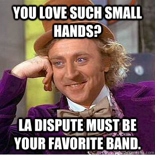 You love Such Small Hands? La Dispute must be your favorite band. - You love Such Small Hands? La Dispute must be your favorite band.  Condescending Wonka