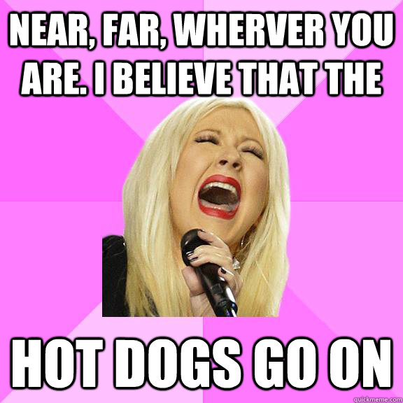 Near, far, wherver you are. I believe that the  Hot dogs go on  Wrong Lyrics Christina