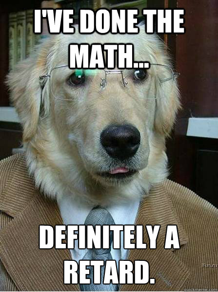 I've done the math... Definitely a retard. - I've done the math... Definitely a retard.  Professor Dog