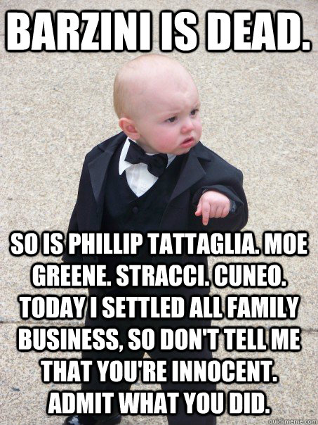 Barzini is dead.  So is Phillip Tattaglia. Moe Greene. Stracci. Cuneo. Today I settled all family business, so don't tell me that you're innocent. Admit what you did. - Barzini is dead.  So is Phillip Tattaglia. Moe Greene. Stracci. Cuneo. Today I settled all family business, so don't tell me that you're innocent. Admit what you did.  Baby Godfather