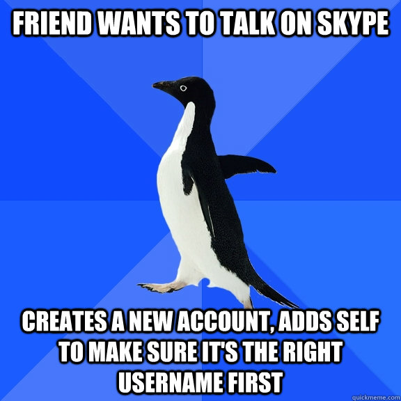 Friend wants to talk on skype creates a new account, adds self to make sure it's the right username first  Socially Awkward Penguin