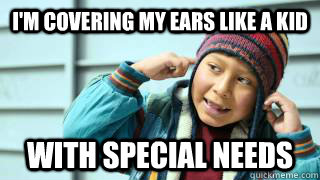 I'm covering my ears like a kid with special needs - I'm covering my ears like a kid with special needs  lalala
