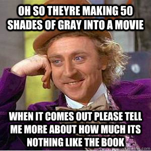 oh so theyre making 50 shades of gray into a movie when it comes out Please tell me more about how much its nothing like the book - oh so theyre making 50 shades of gray into a movie when it comes out Please tell me more about how much its nothing like the book  willy wonka
