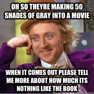 oh so theyre making 50 shades of gray into a movie when it comes out Please tell me more about how much its nothing like the book  willy wonka