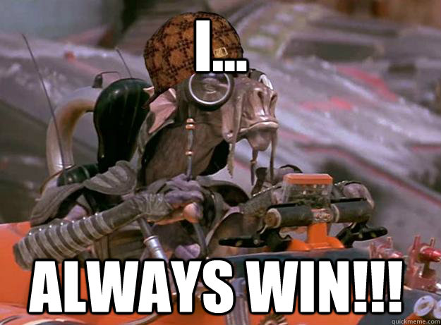 I... Always win!!! - I... Always win!!!  Scumbag Sebulba