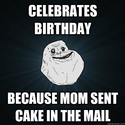 Celebrates birthday because mom sent cake in the mail  Forever Alone