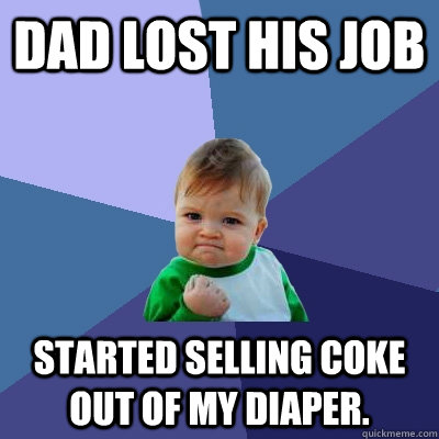 Dad lost his job started selling coke out of my diaper.   Success Kid