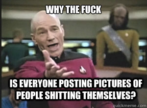 why the fuck is everyone posting pictures of people shitting themselves?  Annoyed Picard