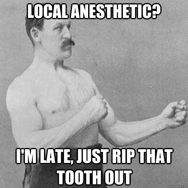 local anesthetic? I'm late, just rip that tooth out  overly manly man