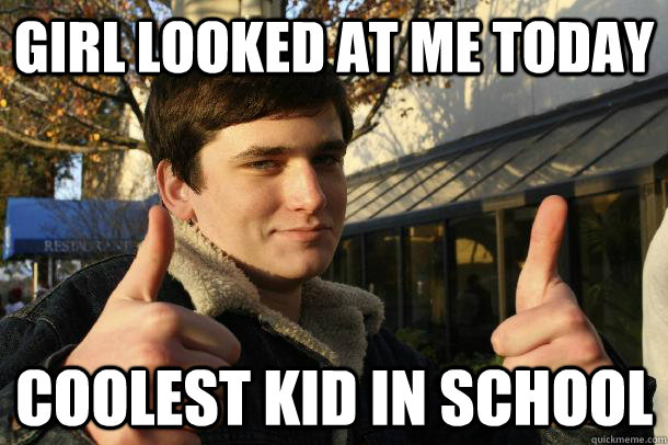 Girl looked at me today coolest kid in school  Inflated sense of worth Kid