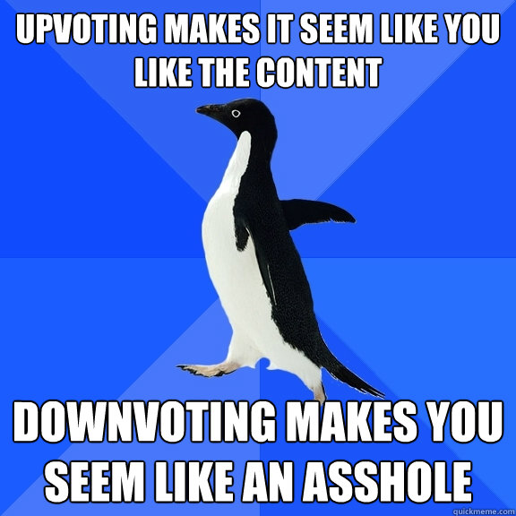 upvoting makes it seem like you like the content downvoting makes you seem like an asshole  Socially Awkward Penguin