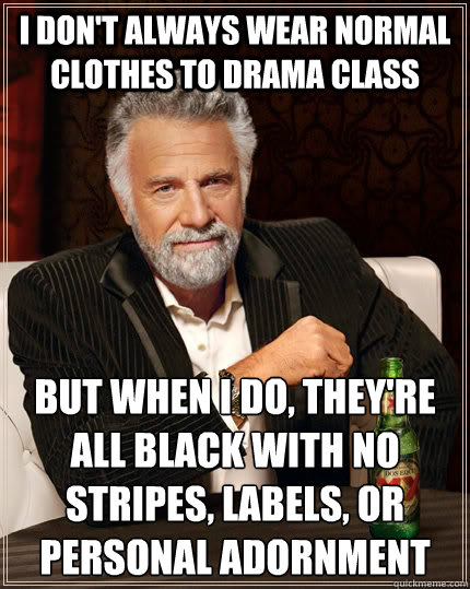 I don't always wear normal clothes to drama class but when i do, they're all black with no stripes, labels, or personal adornment  The Most Interesting Man In The World