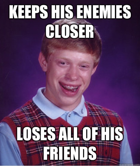 Keeps his enemies closer Loses all of his friends  Bad Luck Brian