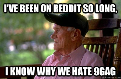 I've been on reddit so long, I know why we hate 9gag - I've been on reddit so long, I know why we hate 9gag  Old Man Reddit