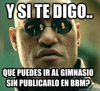 y si te digo.. que puedes ir al gimnasio sin publicarlo en bbm?  Matrix Morpheus
