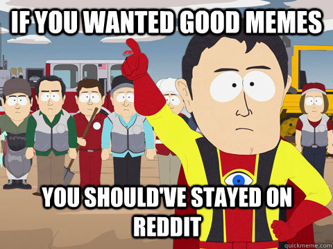 If you wanted good memes you should've stayed on reddit  Captain Hindsight