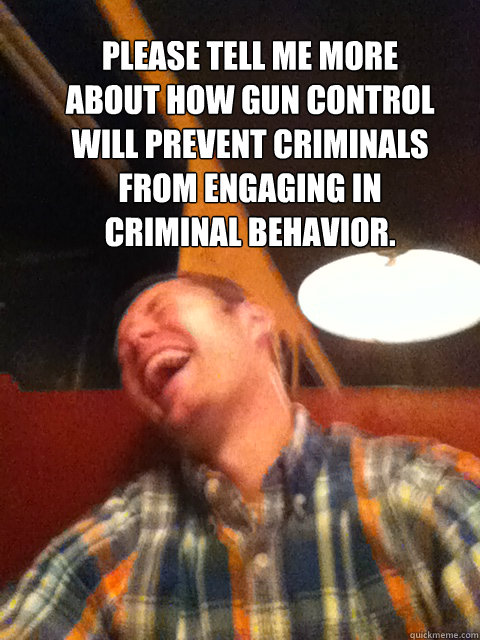 Please tell me more about how gun control will prevent criminals from engaging in criminal behavior.
  