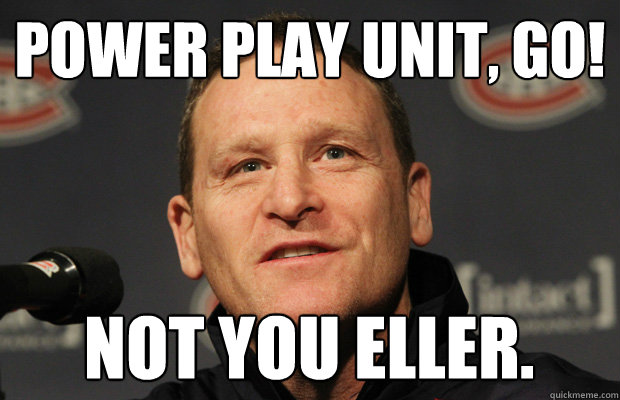 power play unit, go! not you eller.  Dumbass Randy Cunneyworth