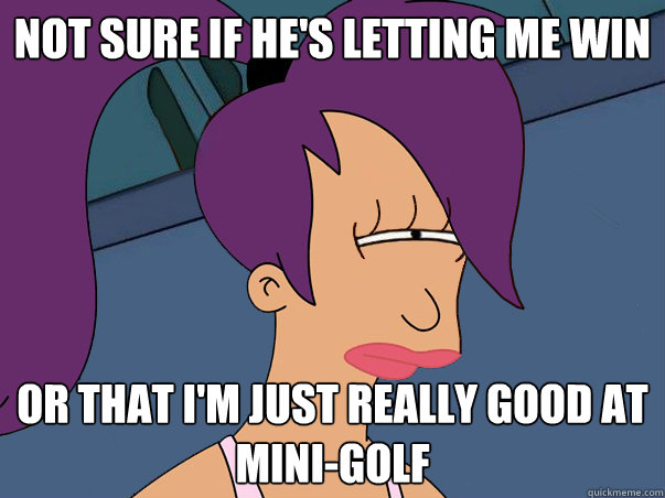 Not sure if he's letting me win or that i'm just really good at mini-golf  Leela Futurama